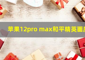 苹果12pro max和平精英画质